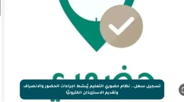 تسجيل سهل.. نظام حضوري التعليم يُبسّط إجراءات الحضور والانصراف وتقديم الاستئذان إلكترونيًا